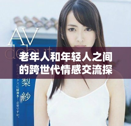 老年人和年輕人之間的跨世代情感交流探討與思考