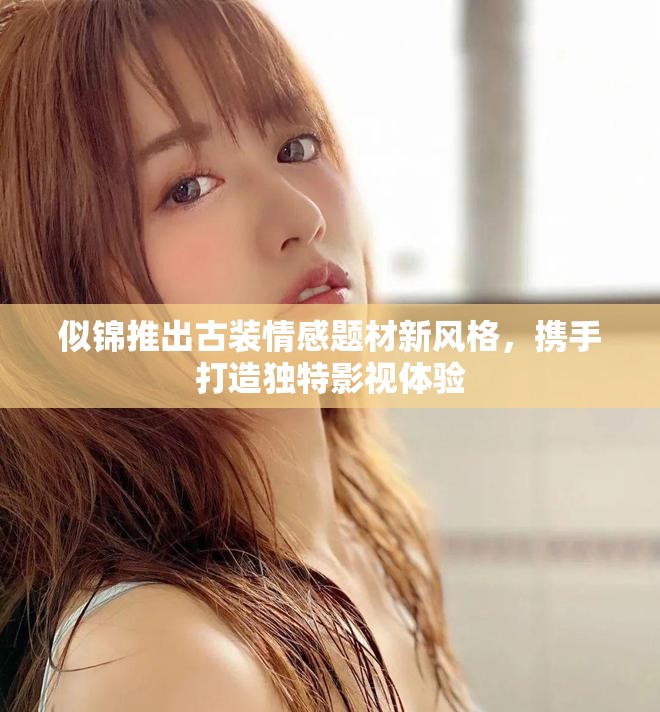 似錦推出古裝情感題材新風格，攜手打造獨特影視體驗