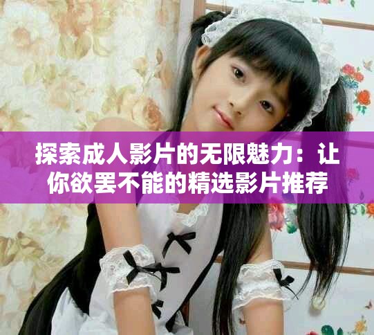 探索成人影片的無限魅力：讓你欲罷不能的精選影片推薦