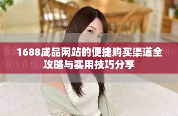 1688成品網(wǎng)站的便捷購買渠道全攻略與實用技巧分享