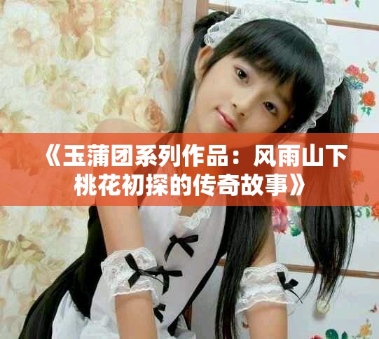 《玉蒲團系列作品：風雨山下桃花初探的傳奇故事》