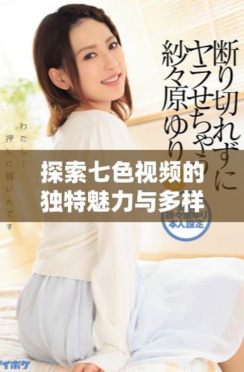 探索七色視頻的獨(dú)特魅力與多樣化內(nèi)容呈現(xiàn)方式
