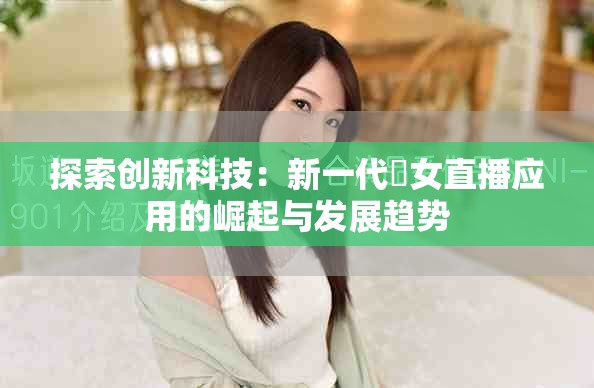 探索創(chuàng)新科技：新一代祼女直播應(yīng)用的崛起與發(fā)展趨勢(shì)