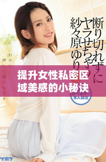提升女性私密區(qū)域美感的小秘訣，讓你更加自信迷人綻放光彩