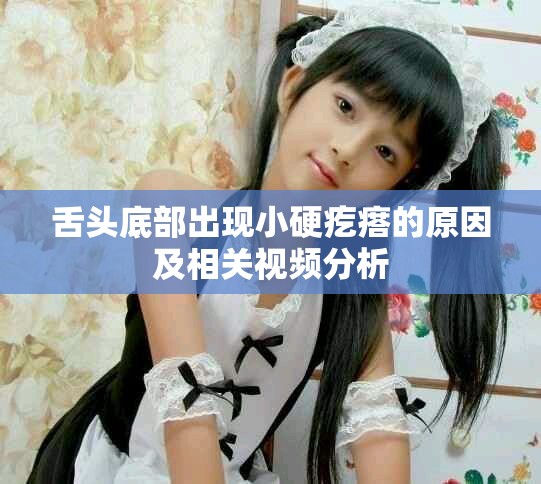 舌頭底部出現小硬疙瘩的原因及相關視頻分析
