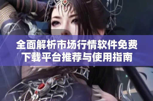 全面解析市場行情軟件免費下載平臺推薦與使用指南