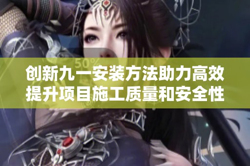 創新九一安裝方法助力高效提升項目施工質量和安全性
