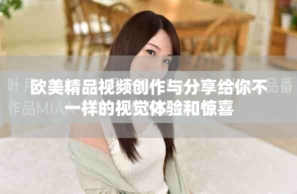 歐美精品視頻創作與分享給你不一樣的視覺體驗和驚喜
