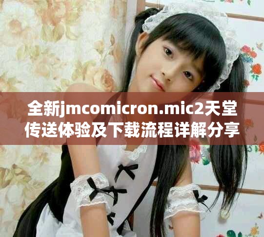 全新jmcomicron.mic2天堂傳送體驗及下載流程詳解分享
