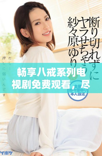 暢享八戒系列電視劇免費觀看，盡在這里帶你領略精彩故事！