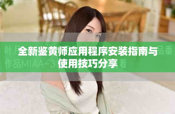 全新鑒黃師應(yīng)用程序安裝指南與使用技巧分享