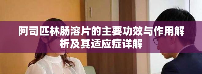 阿司匹林腸溶片的主要功效與作用解析及其適應癥詳解