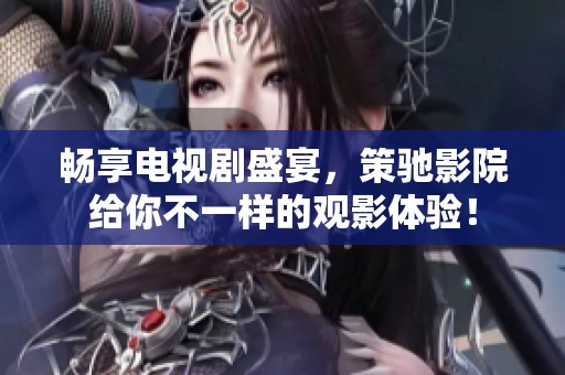 暢享電視劇盛宴，策馳影院給你不一樣的觀影體驗(yàn)！