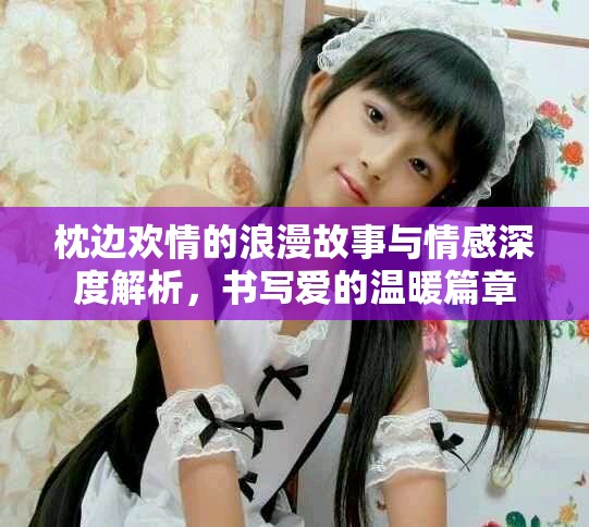 枕邊歡情的浪漫故事與情感深度解析，書寫愛的溫暖篇章