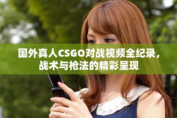 國外真人CSGO對戰(zhàn)視頻全紀錄，戰(zhàn)術(shù)與槍法的精彩呈現(xiàn)
