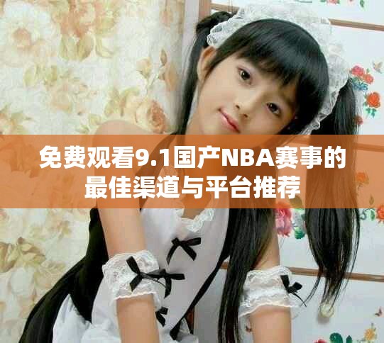 免費觀看9.1國產NBA賽事的最佳渠道與平臺推薦