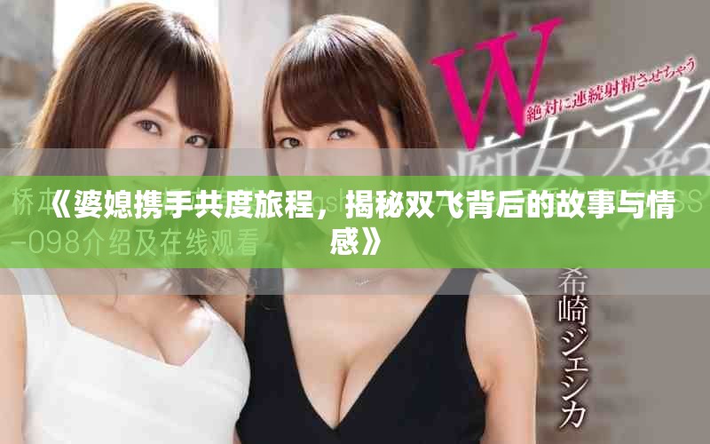 《婆媳攜手共度旅程，揭秘雙飛背后的故事與情感》