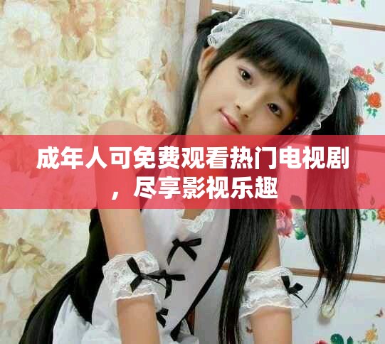 成年人可免費觀看熱門電視劇，盡享影視樂趣
