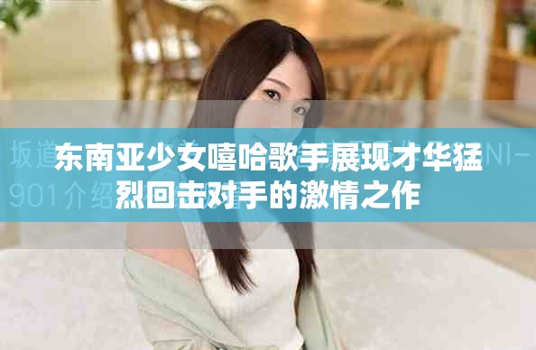 東南亞少女嘻哈歌手展現才華猛烈回擊對手的激情之作