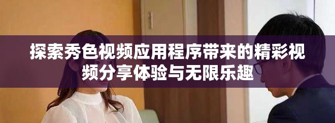 探索秀色視頻應用程序帶來的精彩視頻分享體驗與無限樂趣