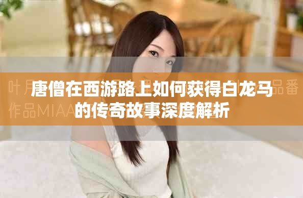 唐僧在西游路上如何獲得白龍馬的傳奇故事深度解析