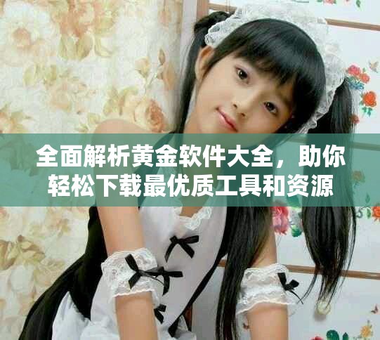 全面解析黃金軟件大全，助你輕松下載最優質工具和資源