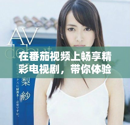 在番茄視頻上暢享精彩電視劇，帶你體驗不同的故事世界