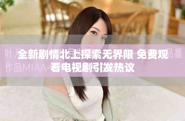 全新劇情北上探索無界限 免費觀看電視劇引發熱議