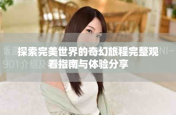 探索完美世界的奇幻旅程完整觀看指南與體驗(yàn)分享