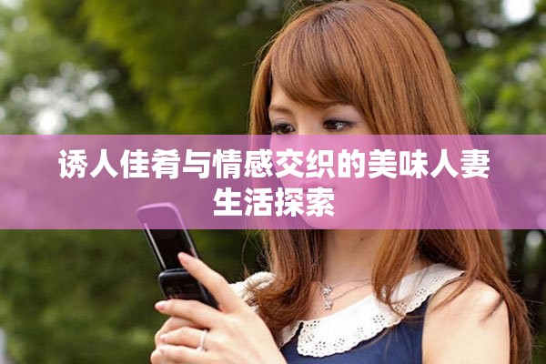 誘人佳肴與情感交織的美味人妻生活探索