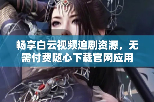 暢享白云視頻追劇資源，無需付費隨心下載官網應用