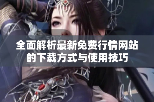 全面解析最新免費(fèi)行情網(wǎng)站的下載方式與使用技巧