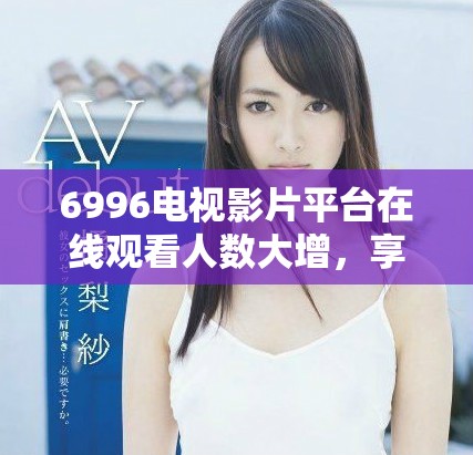 6996電視影片平臺在線觀看人數(shù)大增，享受免費觀影樂趣