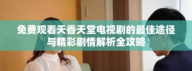 免費觀看天香天堂電視劇的最佳途徑與精彩劇情解析全攻略