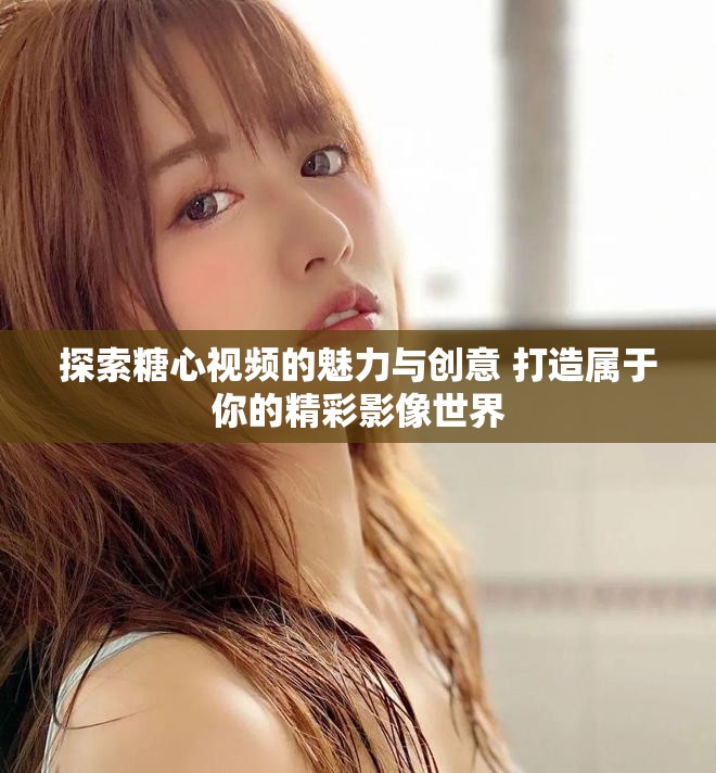探索糖心視頻的魅力與創意 打造屬于你的精彩影像世界