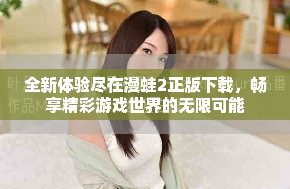 全新體驗盡在漫蛙2正版下載，暢享精彩游戲世界的無限可能
