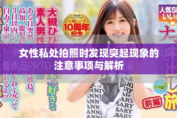 女性私處拍照時(shí)發(fā)現(xiàn)突起現(xiàn)象的注意事項(xiàng)與解析