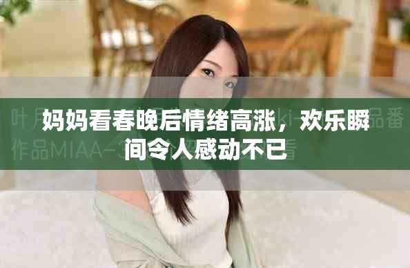媽媽看春晚后情緒高漲，歡樂瞬間令人感動不已