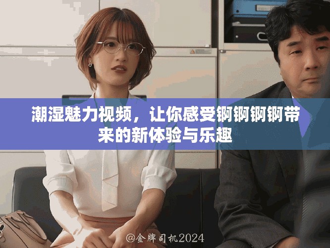 潮濕魅力視頻，讓你感受錒錒錒錒帶來的新體驗與樂趣