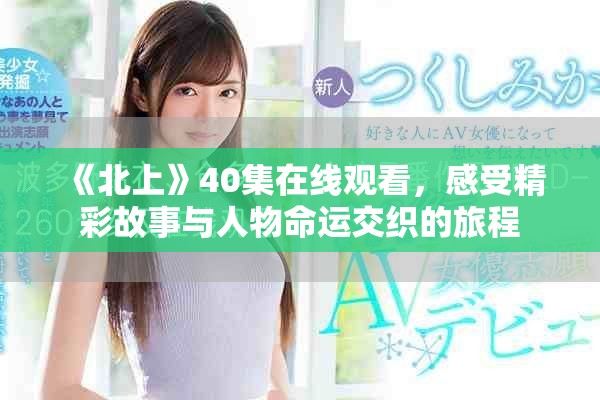 《北上》40集在線觀看，感受精彩故事與人物命運交織的旅程
