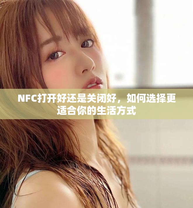 NFC打開好還是關閉好，如何選擇更適合你的生活方式