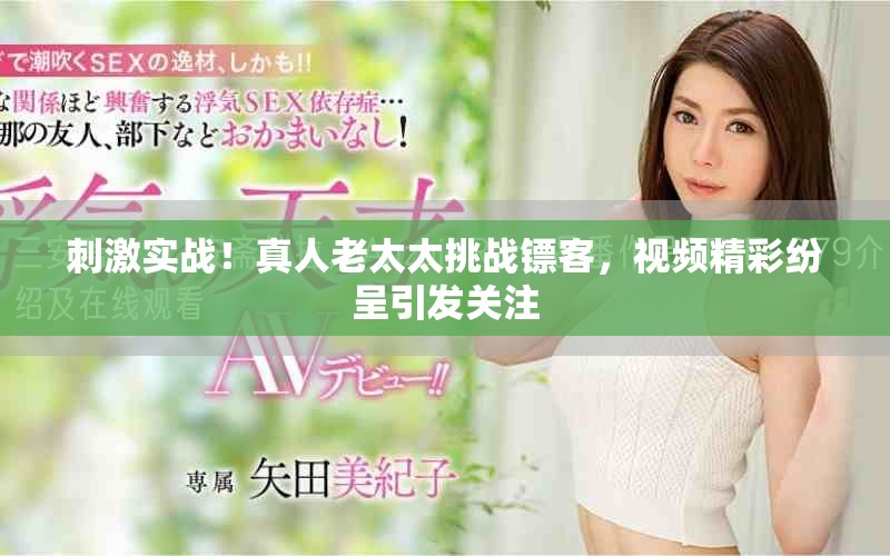 刺激實戰！真人老太太挑戰鏢客，視頻精彩紛呈引發關注