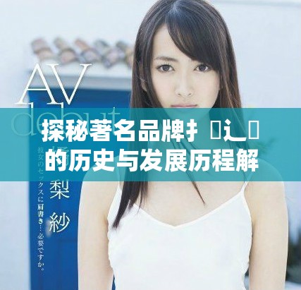 探秘著名品牌扌喿辶畐的歷史與發展歷程解析