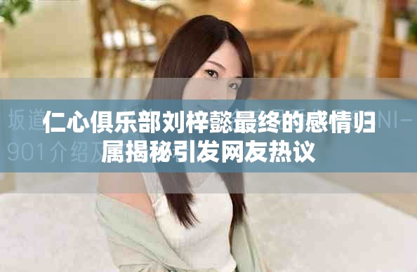 仁心俱樂部劉梓懿最終的感情歸屬揭秘引發網友熱議