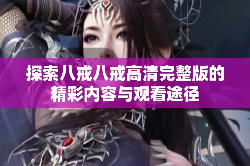 探索八戒八戒高清完整版的精彩內容與觀看途徑