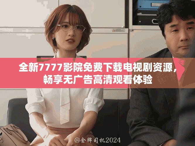 全新7777影院免費下載電視劇資源，暢享無廣告高清觀看體驗