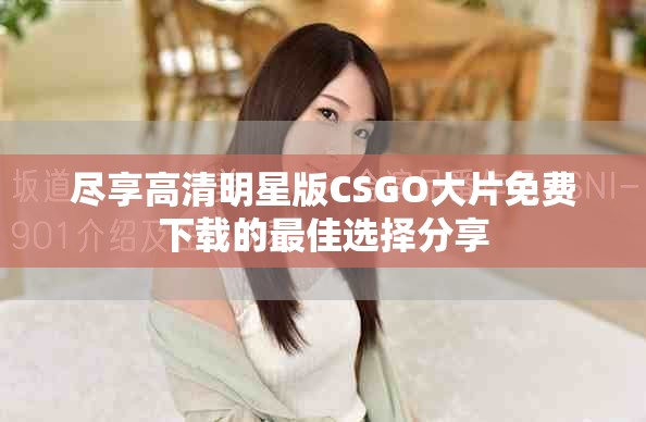 盡享高清明星版CSGO大片免費下載的最佳選擇分享