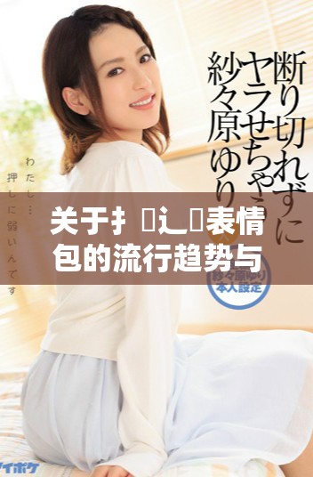 關于扌喿辶畐表情包的流行趨勢與應用解析