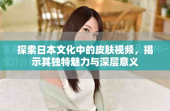 探索日本文化中的皮膚視頻，揭示其獨特魅力與深層意義