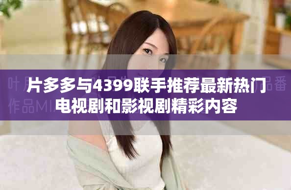 片多多與4399聯(lián)手推薦最新熱門(mén)電視劇和影視劇精彩內(nèi)容